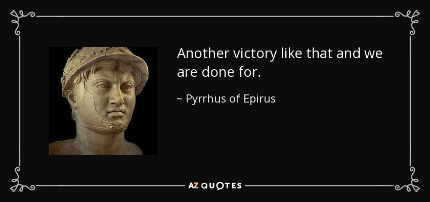 Another victory like that and we are done for. - Pyrrhus of Epirus