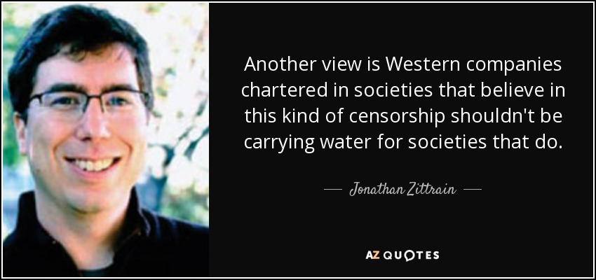 Another view is Western companies chartered in societies that believe in this kind of censorship shouldn't be carrying water for societies that do. - Jonathan Zittrain
