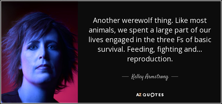 Another werewolf thing. Like most animals, we spent a large part of our lives engaged in the three Fs of basic survival. Feeding, fighting and... reproduction. - Kelley Armstrong