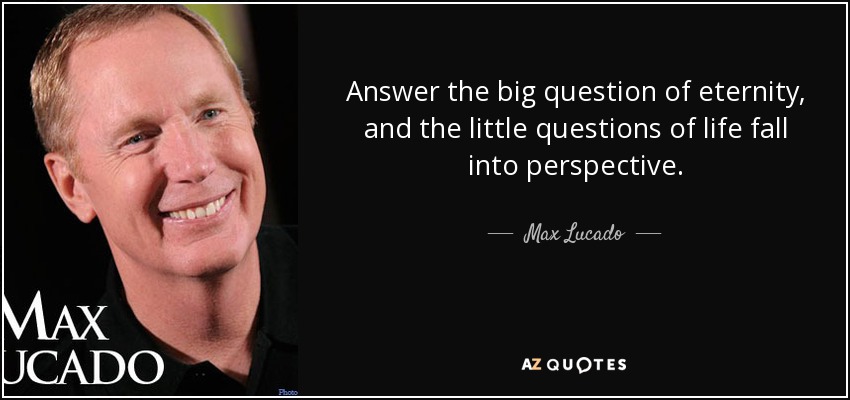 Answer the big question of eternity, and the little questions of life fall into perspective. - Max Lucado