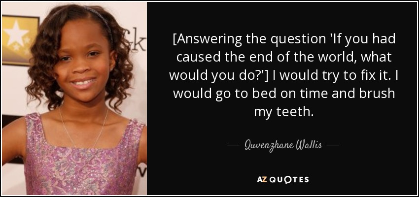 [Answering the question 'If you had caused the end of the world, what would you do?'] I would try to fix it. I would go to bed on time and brush my teeth. - Quvenzhane Wallis