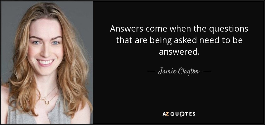 Answers come when the questions that are being asked need to be answered. - Jamie Clayton