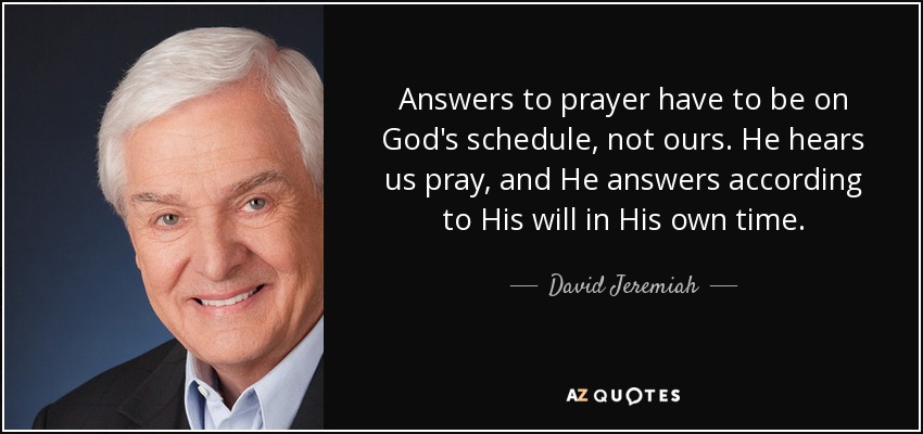 Answers to prayer have to be on God's schedule, not ours. He hears us pray, and He answers according to His will in His own time. - David Jeremiah