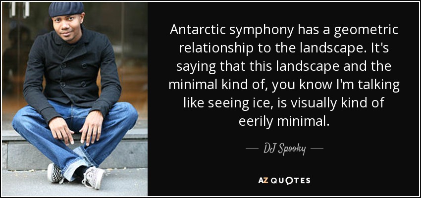 Antarctic symphony has a geometric relationship to the landscape. It's saying that this landscape and the minimal kind of, you know I'm talking like seeing ice, is visually kind of eerily minimal. - DJ Spooky