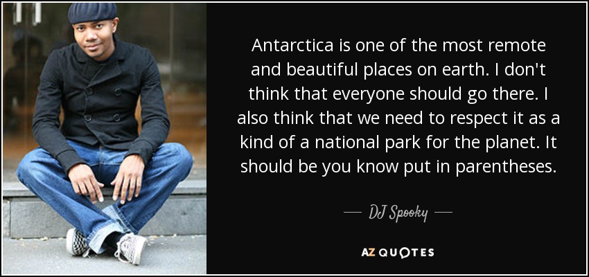 Antarctica is one of the most remote and beautiful places on earth. I don't think that everyone should go there. I also think that we need to respect it as a kind of a national park for the planet. It should be you know put in parentheses. - DJ Spooky
