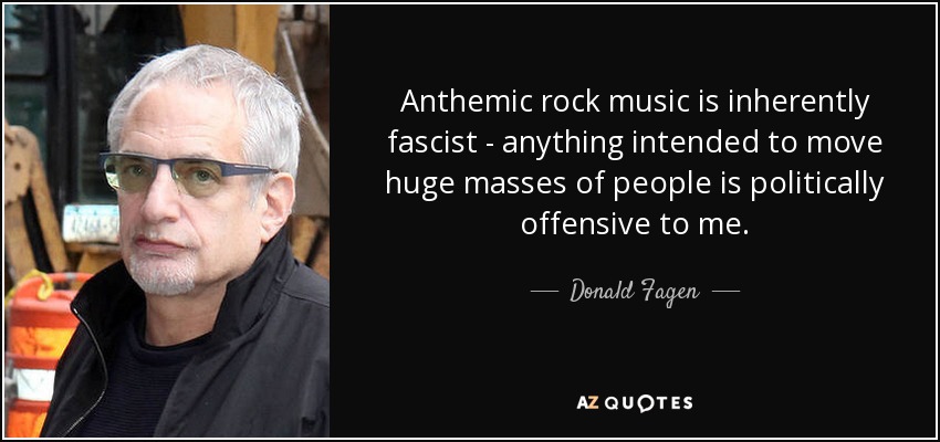 Anthemic rock music is inherently fascist - anything intended to move huge masses of people is politically offensive to me. - Donald Fagen