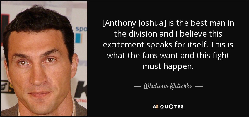 [Anthony Joshua] is the best man in the division and I believe this excitement speaks for itself. This is what the fans want and this fight must happen. - Wladimir Klitschko