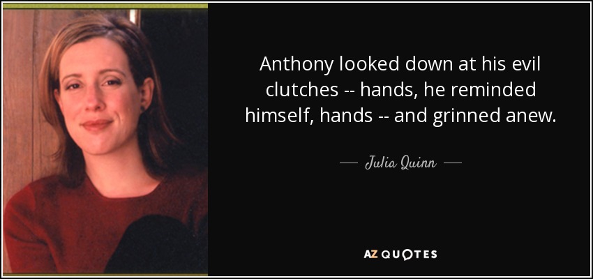 Anthony looked down at his evil clutches -- hands, he reminded himself, hands -- and grinned anew. - Julia Quinn