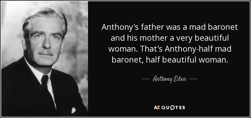 Anthony's father was a mad baronet and his mother a very beautiful woman. That's Anthony-half mad baronet, half beautiful woman. - Anthony Eden