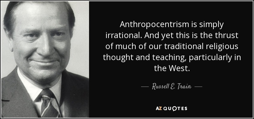 Anthropocentrism is simply irrational. And yet this is the thrust of much of our traditional religious thought and teaching, particularly in the West. - Russell E. Train