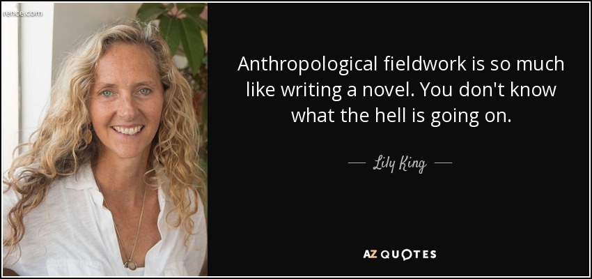 Anthropological fieldwork is so much like writing a novel. You don't know what the hell is going on. - Lily King