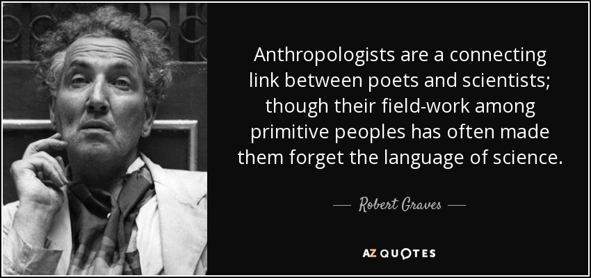 Anthropologists are a connecting link between poets and scientists; though their field-work among primitive peoples has often made them forget the language of science. - Robert Graves