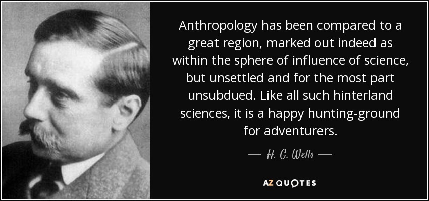 Anthropology has been compared to a great region, marked out indeed as within the sphere of influence of science, but unsettled and for the most part unsubdued. Like all such hinterland sciences, it is a happy hunting-ground for adventurers. - H. G. Wells