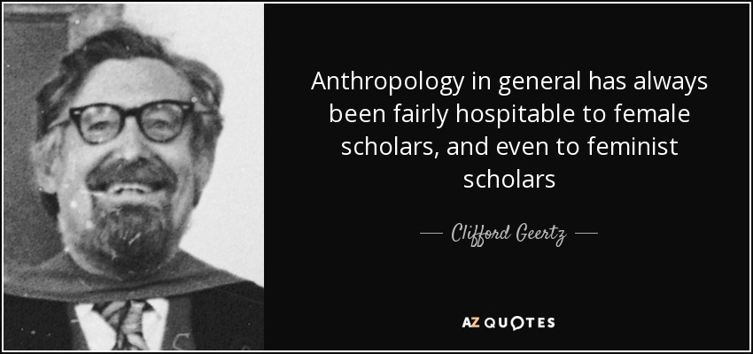 Anthropology in general has always been fairly hospitable to female scholars, and even to feminist scholars - Clifford Geertz