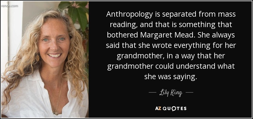 Anthropology is separated from mass reading, and that is something that bothered Margaret Mead. She always said that she wrote everything for her grandmother, in a way that her grandmother could understand what she was saying. - Lily King