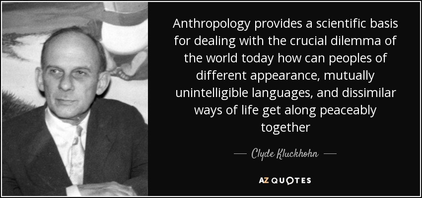 Anthropology provides a scientific basis for dealing with the crucial dilemma of the world today how can peoples of different appearance, mutually unintelligible languages, and dissimilar ways of life get along peaceably together - Clyde Kluckhohn