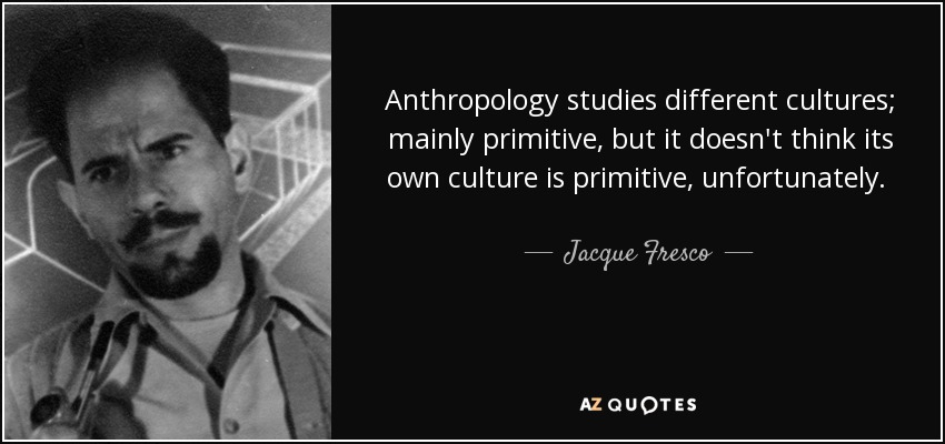 Anthropology studies different cultures; mainly primitive, but it doesn't think its own culture is primitive, unfortunately. There is no field that you can study today that isn't trapped in the culture in some way. It's hard to escape your culture. - Jacque Fresco