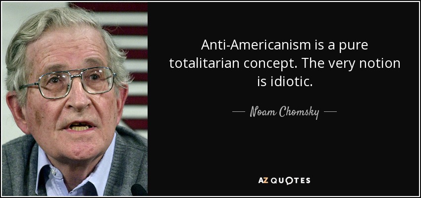 Anti-Americanism is a pure totalitarian concept. The very notion is idiotic. - Noam Chomsky