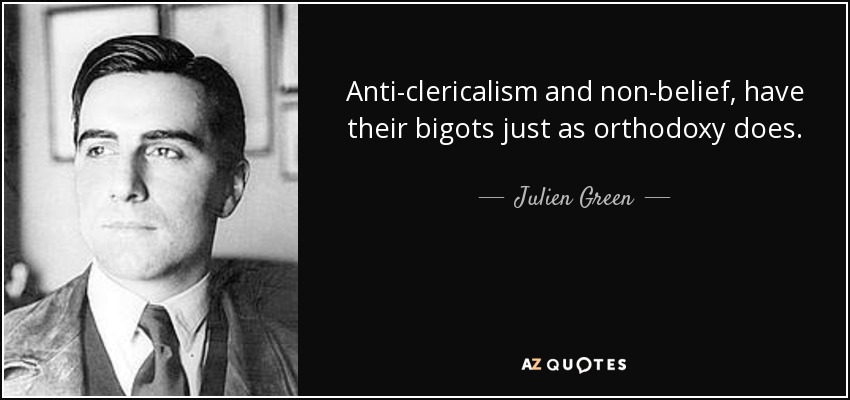 Anti-clericalism and non-belief, have their bigots just as orthodoxy does. - Julien Green