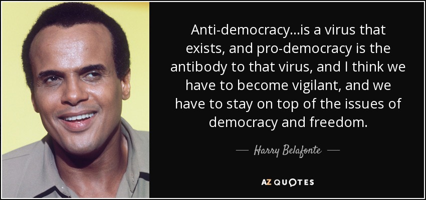 Anti-democracy...is a virus that exists, and pro-democracy is the antibody to that virus, and I think we have to become vigilant, and we have to stay on top of the issues of democracy and freedom. - Harry Belafonte