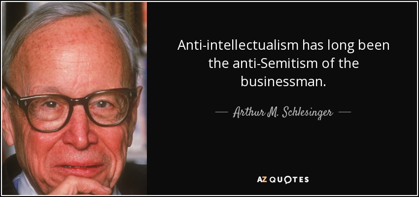 Anti-intellectualism has long been the anti-Semitism of the businessman. - Arthur M. Schlesinger, Jr.