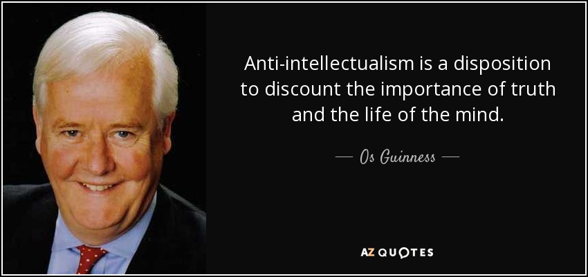 Anti-intellectualism is a disposition to discount the importance of truth and the life of the mind. - Os Guinness