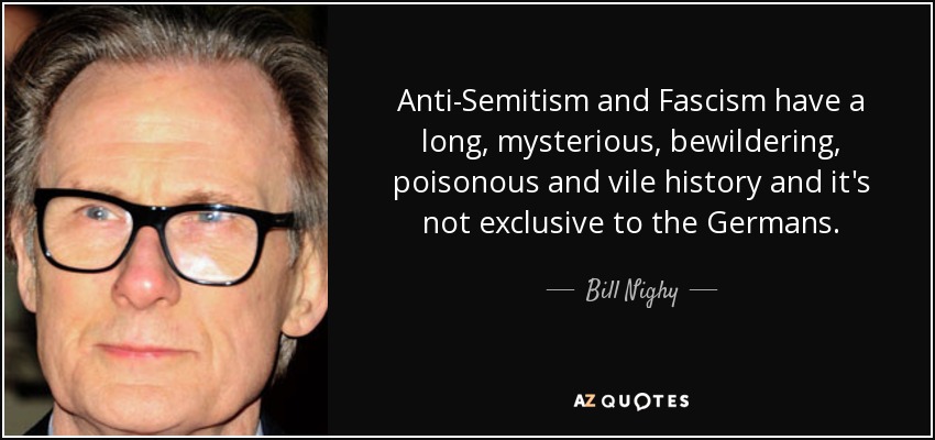 Anti-Semitism and Fascism have a long, mysterious, bewildering, poisonous and vile history and it's not exclusive to the Germans. - Bill Nighy