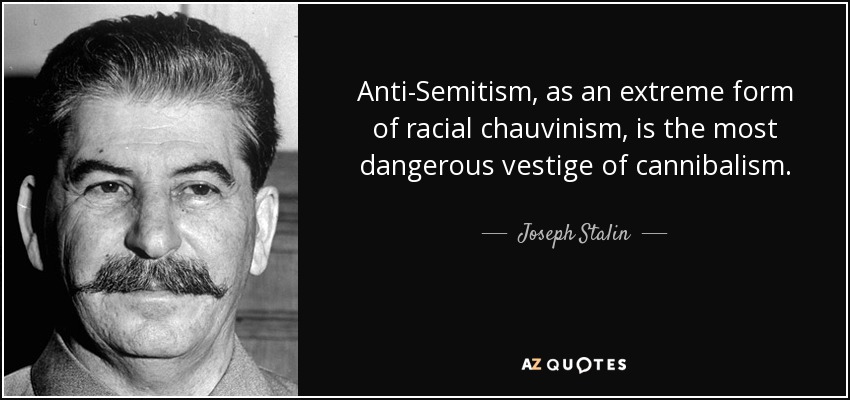 Anti-Semitism, as an extreme form of racial chauvinism, is the most dangerous vestige of cannibalism. - Joseph Stalin