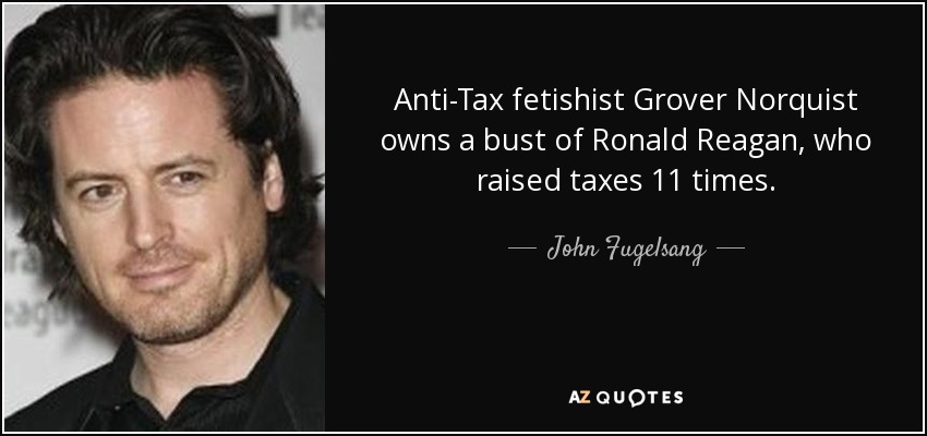 Anti-Tax fetishist Grover Norquist owns a bust of Ronald Reagan, who raised taxes 11 times. - John Fugelsang