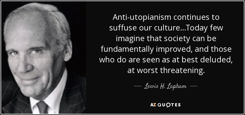 Anti-utopianism continues to suffuse our culture...Today few imagine that society can be fundamentally improved, and those who do are seen as at best deluded, at worst threatening. - Lewis H. Lapham