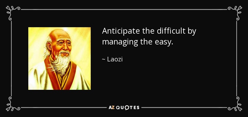 Anticipate the difficult by managing the easy. - Laozi