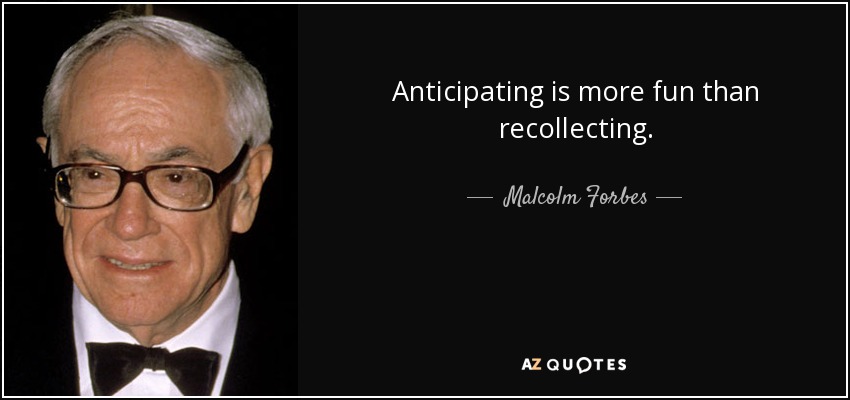 Anticipating is more fun than recollecting. - Malcolm Forbes