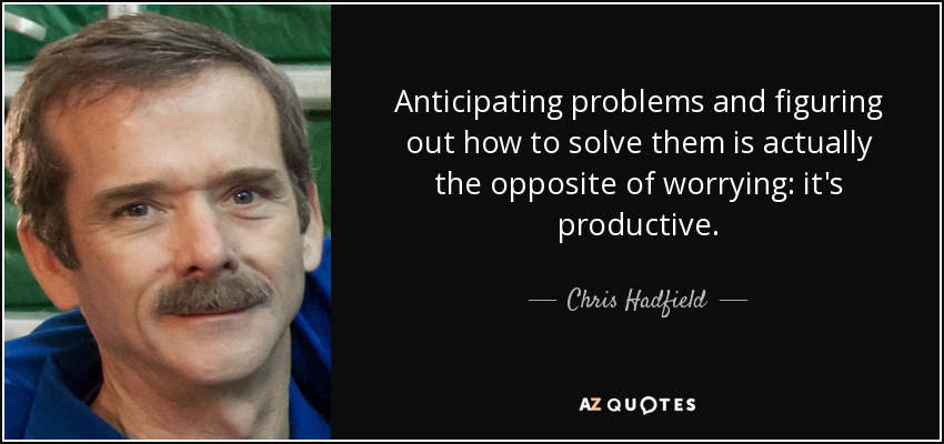 Anticipating problems and figuring out how to solve them is actually the opposite of worrying: it's productive. - Chris Hadfield