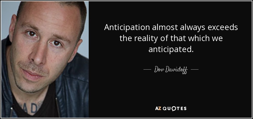 Anticipation almost always exceeds the reality of that which we anticipated. - Dov Davidoff