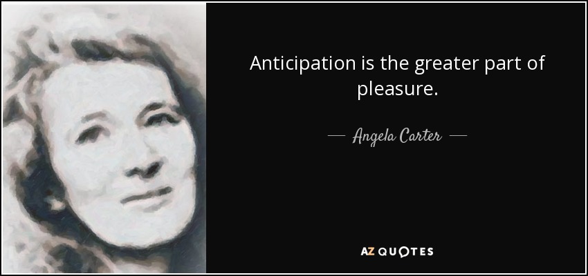 Anticipation is the greater part of pleasure. - Angela Carter