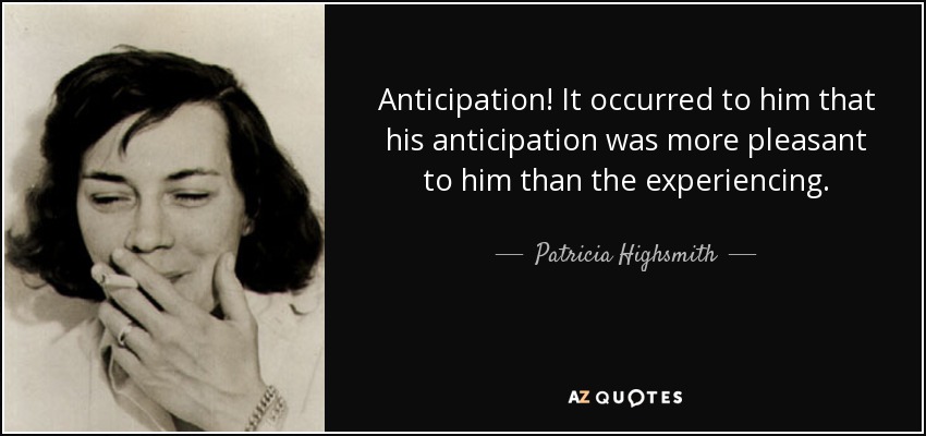 Anticipation! It occurred to him that his anticipation was more pleasant to him than the experiencing. - Patricia Highsmith