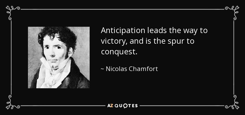 Anticipation leads the way to victory, and is the spur to conquest. - Nicolas Chamfort