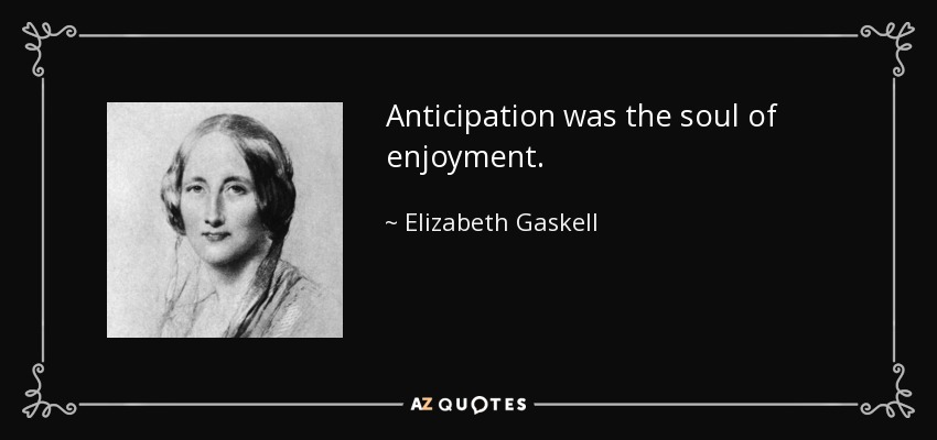 Anticipation was the soul of enjoyment. - Elizabeth Gaskell