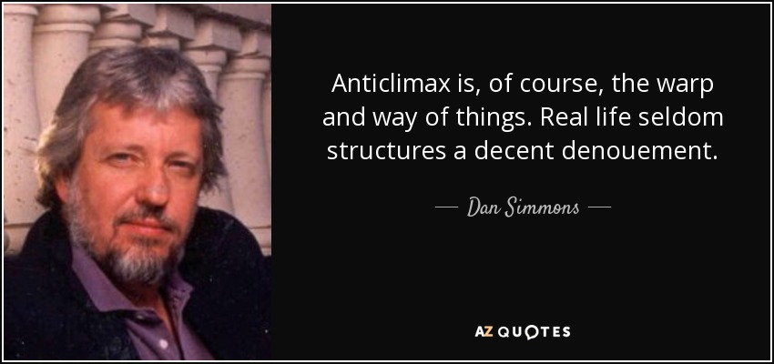 Anticlimax is, of course, the warp and way of things. Real life seldom structures a decent denouement. - Dan Simmons
