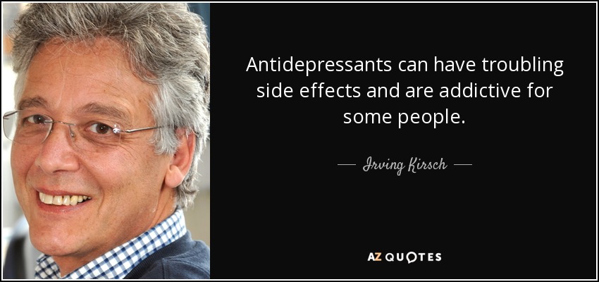 Antidepressants can have troubling side effects and are addictive for some people. - Irving Kirsch