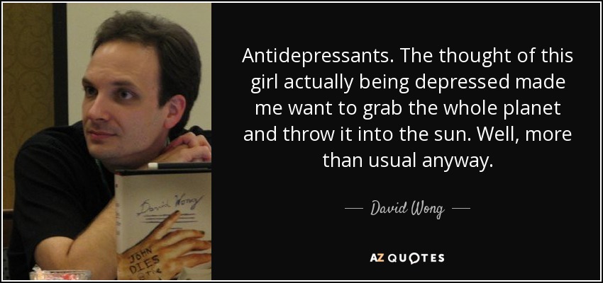 Antidepressants. The thought of this girl actually being depressed made me want to grab the whole planet and throw it into the sun. Well, more than usual anyway. - David Wong