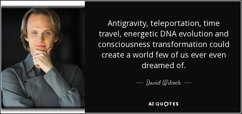 Antigravity, teleportation, time travel, energetic DNA evolution and consciousness transformation could create a world few of us ever even dreamed of. - David Wilcock