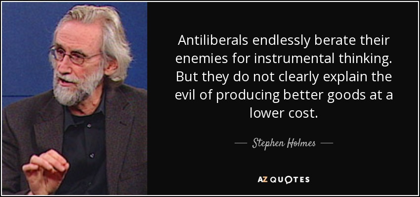 Antiliberals endlessly berate their enemies for instrumental thinking. But they do not clearly explain the evil of producing better goods at a lower cost. - Stephen Holmes