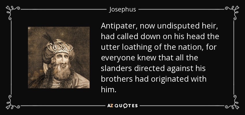 Antipater, now undisputed heir, had called down on his head the utter loathing of the nation, for everyone knew that all the slanders directed against his brothers had originated with him. - Josephus