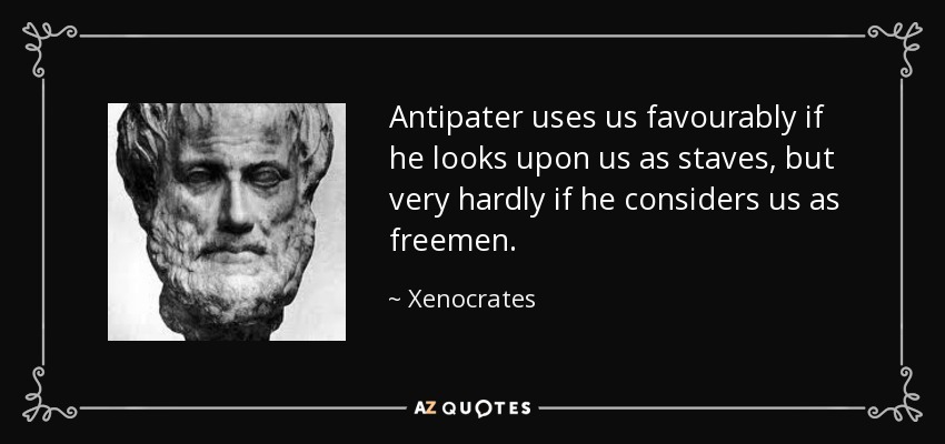Antipater uses us favourably if he looks upon us as staves, but very hardly if he considers us as freemen. - Xenocrates