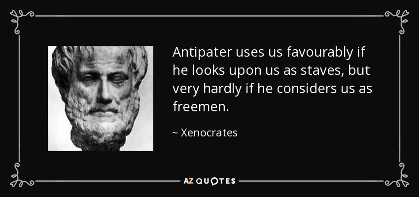 Antipater uses us favourably if he looks upon us as staves, but very hardly if he considers us as freemen. - Xenocrates