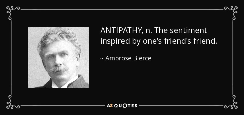 ANTIPATHY, n. The sentiment inspired by one's friend's friend. - Ambrose Bierce