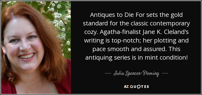 Antiques to Die For sets the gold standard for the classic contemporary cozy. Agatha-finalist Jane K. Cleland's writing is top-notch; her plotting and pace smooth and assured. This antiquing series is in mint condition! - Julia Spencer-Fleming