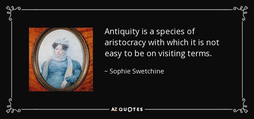 Antiquity is a species of aristocracy with which it is not easy to be on visiting terms. - Sophie Swetchine