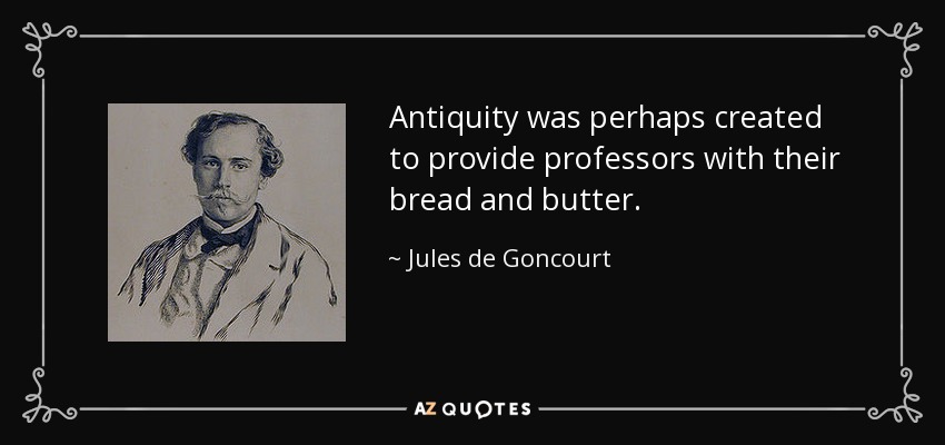 Antiquity was perhaps created to provide professors with their bread and butter. - Jules de Goncourt